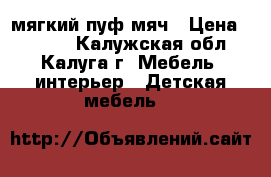 мягкий пуф мяч › Цена ­ 1 500 - Калужская обл., Калуга г. Мебель, интерьер » Детская мебель   